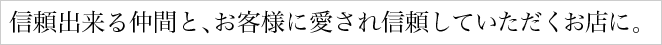 信頼出来る仲間と、お客様に愛され信頼していただくお店に。